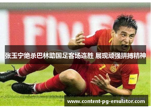 张玉宁绝杀巴林助国足客场连胜 展现顽强拼搏精神