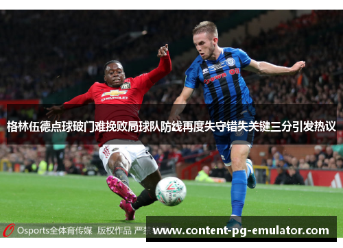 格林伍德点球破门难挽败局球队防线再度失守错失关键三分引发热议