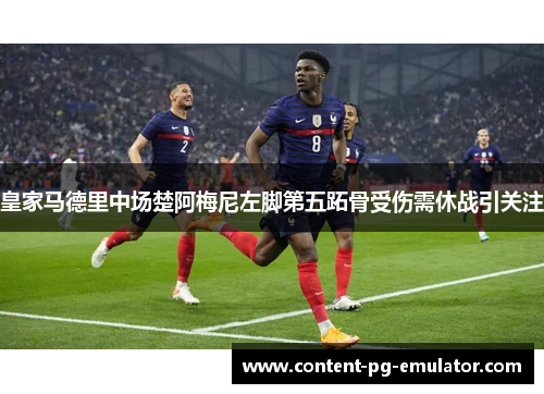 皇家马德里中场楚阿梅尼左脚第五跖骨受伤需休战引关注