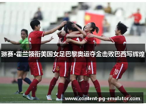 琳赛·霍兰领衔美国女足巴黎奥运夺金击败巴西写辉煌