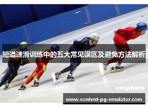 短道速滑训练中的五大常见误区及避免方法解析