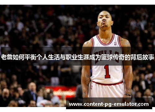 老詹如何平衡个人生活与职业生涯成为篮球传奇的背后故事