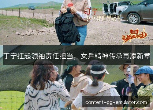 丁宁扛起领袖责任担当,女乒精神传承再添新章 丁宁扛起领袖责任担当,女乒精神传承再添新章