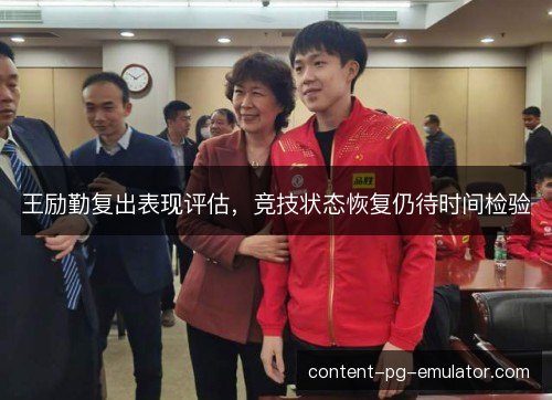 王励勤复出表现评估,竞技状态恢复仍待时间检验 王励勤复出表现评估,竞技状态恢复仍待时间检验