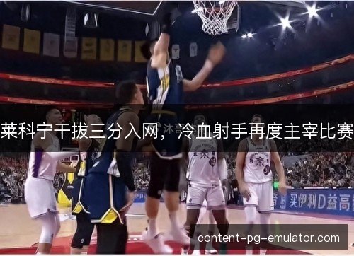 莱科宁干拔三分入网，冷血射手再度主宰比赛